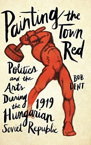 Painting The Town Red Politics And The Arts During The 1919 Hungarian Soviet Republic 1st Edition Bob Dent