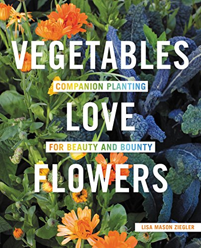 Vegetables Love Flowers Companion Planting For Beauty And Bounty Lisa Mason Ziegler