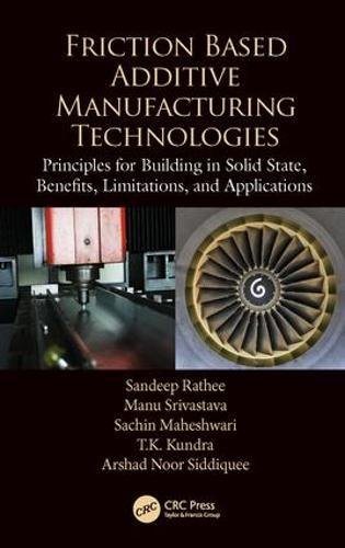 Friction Based Additive Manufacturing Technologies Principles For Building In Solid State Benefits Limitations And Applications 1st Edition Sandeep Rathee