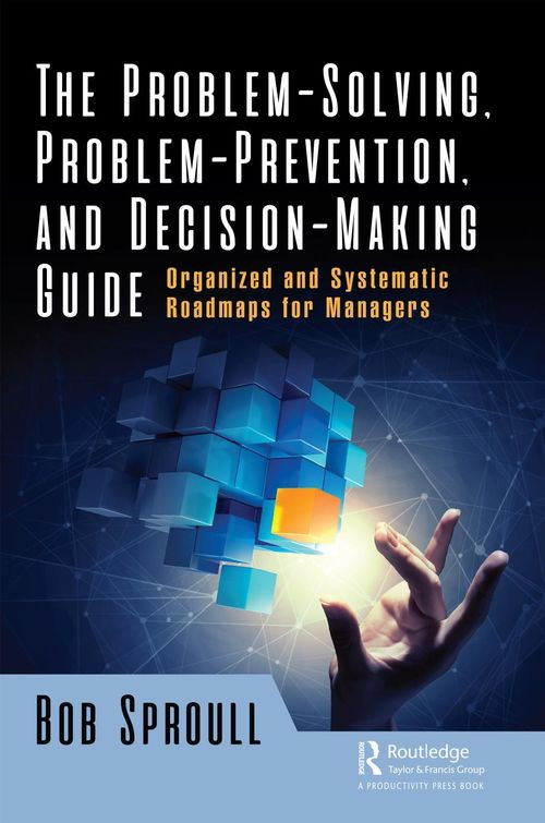 The Problemsolving Problemprevention And Decisionmaking Guide Organized And Systematic Roadmaps For Managers Bob Sproull