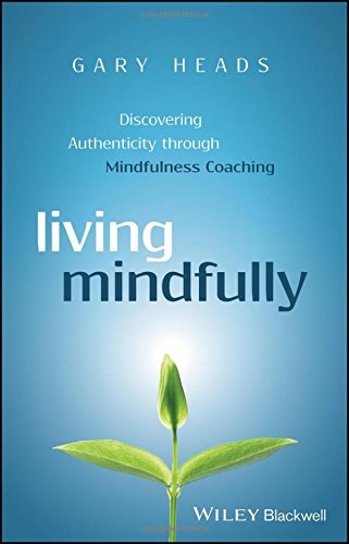 Living Mindfully Discovering Authenticity Through Mindfulness Coaching 1st Edition Gary Heads