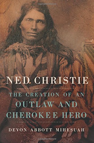 Ned Christie The Creation Of An Outlaw And Cherokee Hero Devon A Mihesuah