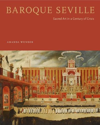 Baroque Seville Sacred Art In A Century Of Crisis 1st Edition Amanda Wunder