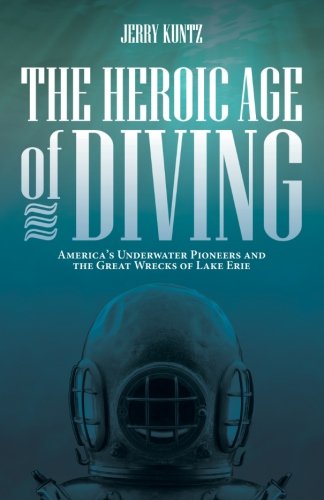 The Heroic Age Of Diving Americas Underwater Pioneers And The Great Wrecks Of Lake Erie Jerry Kuntz