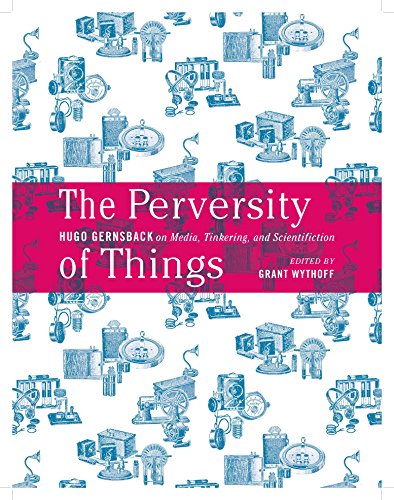 The Perversity Of Things Hugo Gernsback On Media Tinkering And Scientifiction 1st Edition Hugo Gernsback