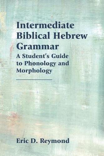 Intermediate Biblical Hebrew Grammar A Students Guide To Phonology And Morphology Eric D Reymond