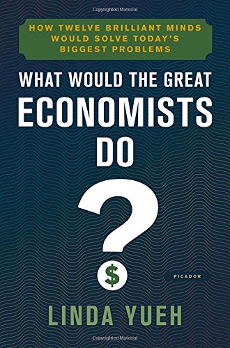 What Would The Great Economists Do How Twelve Brilliant Minds Would Solve Todays Biggest Problems Linda Yueh
