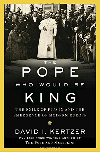 The Pope Who Would Be King The Exile Of Pius Ix And The Emergence Of Modern Europe David I Kertzer