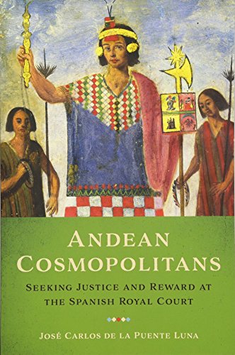 Andean Cosmopolitans Seeking Justice And Reward At The Spanish Royal Court Jos Carlos De La Puente Luna
