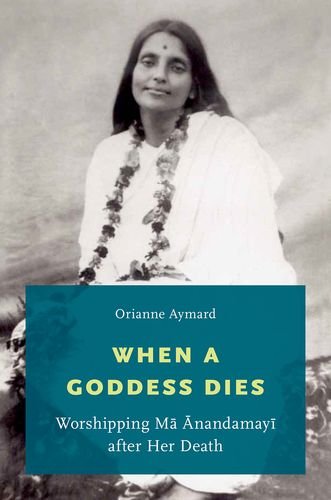 When A Goddess Dies Worshipping Ma Anandamayi After Her Death 1st Edition Orianne Aymard