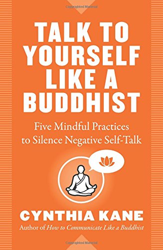 Talk To Yourself Like A Buddhist Five Mindful Practices To Silence Negative Selftalk Cynthia Kane