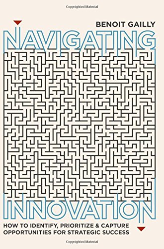 Navigating Innovation How To Identify Prioritize And Capture Opportunities For Strategic Success 1st Ed 2018 Benoit Gailly