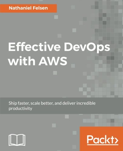 Effective Devops With Aws Ship Faster Scale Better And Deliver Incredible Productivity Nathaniel Felsen