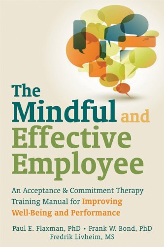 The Mindful And Effective Employee An Acceptance And Commitment Therapy Training Manual For Improving Wellbeing And Performance 1st Edition Paul E Flaxman Phd