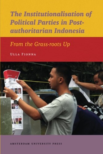 The Institutionalisation Of Political Parties In Postauthoritarian Indonesia From The Grassroots Up Ulla Fionna
