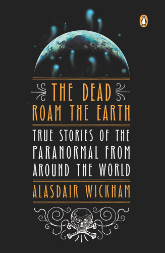 The Dead Roam The Earth True Stories Of The Paranormal From Around The World Alasdair Wickham