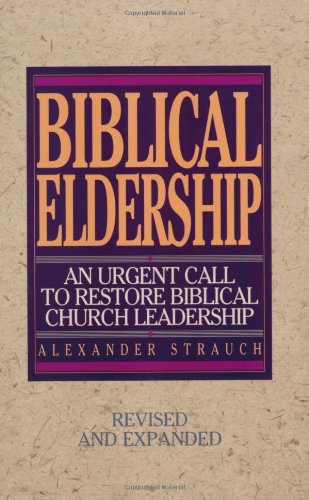 Biblical Eldership An Urgent Call To Restore Biblical Church Leadership Rev Exp Alexander Strauch