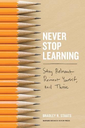 Never Stop Learning Stay Relevant Reinvent Yourself And Thrive Bradley R Staats