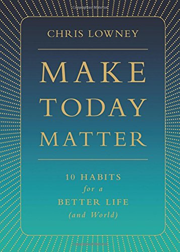 Make Today Matter 10 Habits For A Better Life And World Mr Chris Lowney