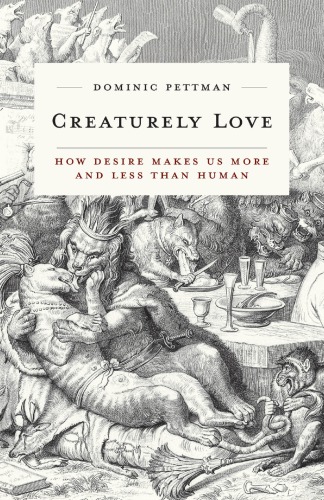 Creaturely Love How Desire Makes Us More And Less Than Human Dominic Pettman