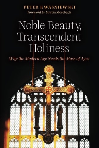 Noble Beauty Transcendent Holiness Why The Modern Age Needs The Mass Of Ages Peter Kwasniewski