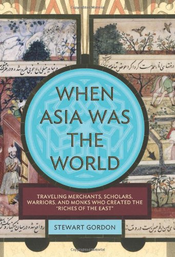 When Asia Was The World Travelling Merchants Scholars Warriors And Monks Who Created The Riches Of The East 2007 Stewart Gordon