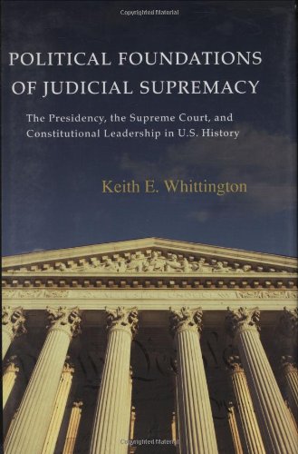 Political Foundations Of Judicial Supremacy The Presidency The Supreme Court And Constitutional Leadership In Us History Keith Whittington
