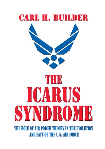 The Icarus Syndrome The Role Of Air Power Theory In The Evolution And Fate Of The Us Air Force Carl H Builder
