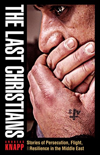 The Last Christians Stories Of Persecution Flight And Resilience In The Middle East Andreas Knapp