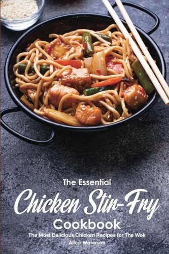The Essential Chicken Stirfry Cookbook The Most Delicious Chicken Recipes For The Wok Alice Waterson