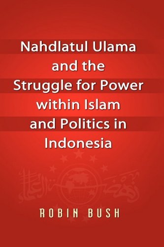 Nahdlatul Ulama And The Struggle For Power Within Islam And Politics In Indonesia Robin Bush