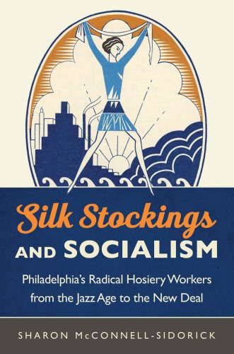 Silk Stockings And Socialism Philadelphias Radical Hosiery Workers From The Jazz Age To The New Deal Sharon Mcconnellsidorick