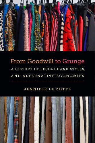 From Goodwill To Grunge A History Of Secondhand Styles And Alternative Economies Jennifer Le Zotte