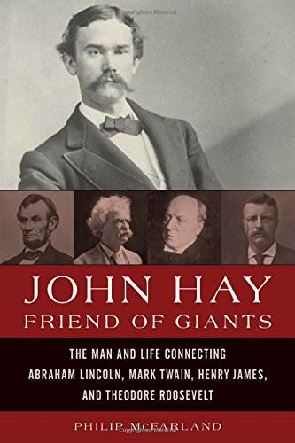 John Hay Friend Of Giants The Man And Life Connecting Abraham Lincoln Mark Twain Henry James And Theodore Roosevelt Philip Mcfarland