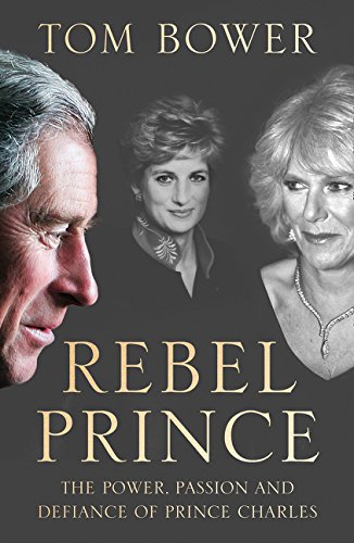 Rebel Prince The Power Passion And Defiance Of Prince Charles Tom Bower Author