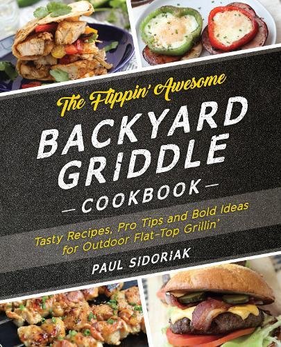 The Flippin Awesome Backyard Griddle Cookbook Tasty Recipes Pro Tips And Bold Ideas For Outdoor Flat Top Grillin Paul Sidoriak