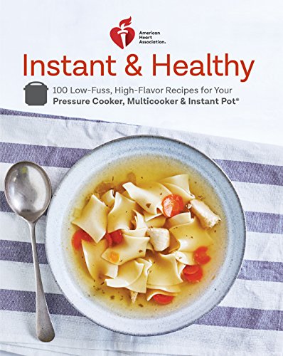American Heart Association Instant And Healthy 100 Lowfuss Highflavor Recipes For Your Pressure Cooker Multicooker And Instant Pot American Heart Association
