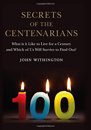 Secrets Of The Centenarians What Is It Like To Live For A Century And Which Of Us Will Survive To Find Out John Withington