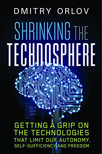 Shrinking The Technosphere Getting A Grip On Technologies That Limit Our Autonomy Selfsufficiency And Freedom Dmitry Orlov