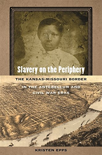 Slavery On The Periphery The Kansasmissouri Border In The Antebellum And Civil War Eras Kristen Epps
