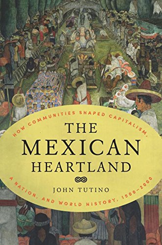 The Mexican Heartland How Communities Shaped Capitalism A Nation And World History 15002000 John Tutino