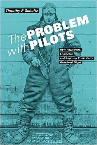 The Problem With Pilots How Physicians Engineers And Airpower Enthusiasts Redefined Flight Timothy P Schultz