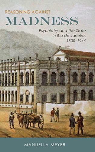 Reasoning Against Madness Psychiatry And The State In Rio De Janeiro 18301944 Manuella Meyer
