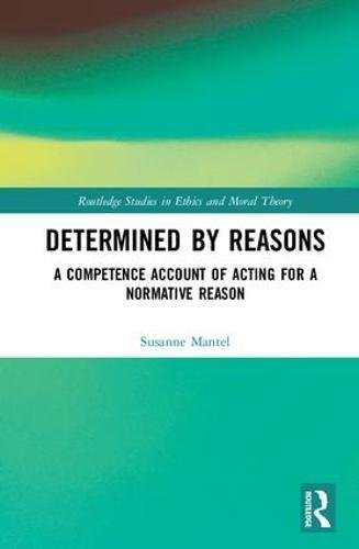 Determined By Reasons A Competence Account Of Acting For A Normative Reason 1st Edition Susanne Mantel