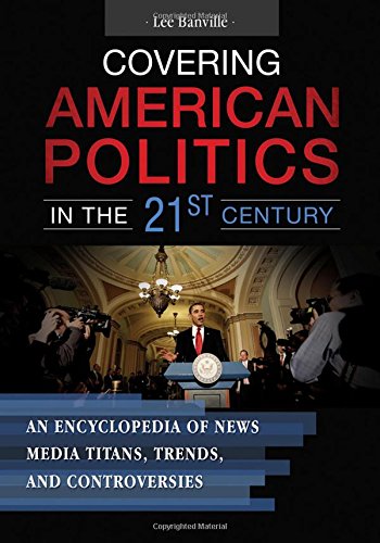 Covering American Politics In The 21st Century 2 Volumes An Encyclopedia Of News Media Titans Trends And Controversies Lee Banville