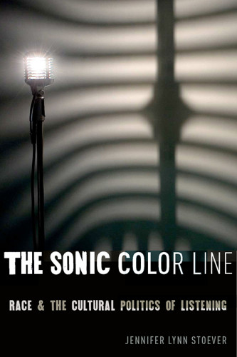 The Sonic Color Line Race And The Cultural Politics Of Listening Jennifer Lynn Stoever