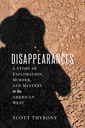The Disappearances A Story Of Exploration Murder And Mystery In The American West Scott Thybony