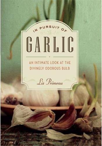 In Pursuit Of Garlic An Intimate Look At The Divinely Odorous Bulb Original Liz Primeau