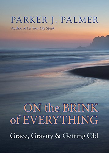 On The Brink Of Everything Grace Gravity And Getting Old Parker J Palmer