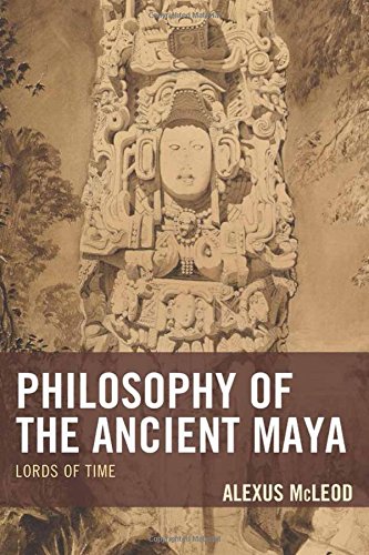 Philosophy Of The Ancient Maya Lords Of Time Alexus Mcleod